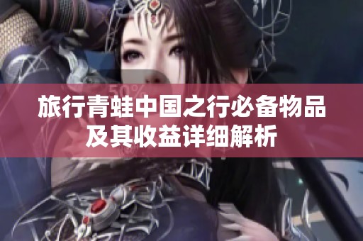 旅行青蛙中国之行必备物品及其收益详细解析