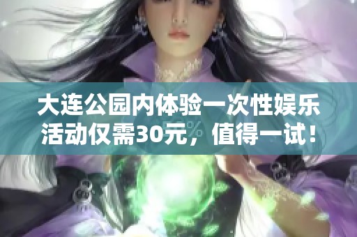 大连公园内体验一次性娱乐活动仅需30元，值得一试！
