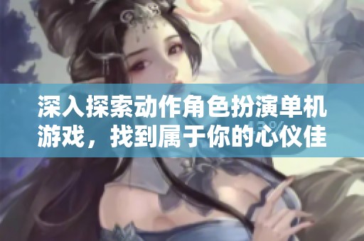 深入探索动作角色扮演单机游戏，找到属于你的心仪佳作
