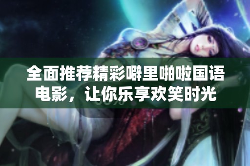 全面推荐精彩噼里啪啦国语电影，让你乐享欢笑时光