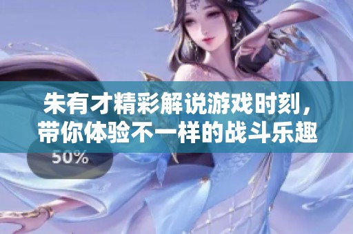 朱有才精彩解说游戏时刻，带你体验不一样的战斗乐趣