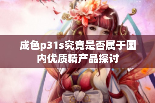 成色p31s究竟是否属于国内优质精产品探讨