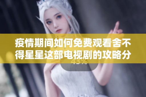 疫情期间如何免费观看舍不得星星这部电视剧的攻略分享