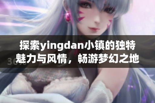 探索yingdan小镇的独特魅力与风情，畅游梦幻之地