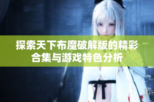 探索天下布魔破解版的精彩合集与游戏特色分析