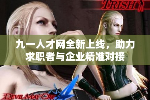 九一人才网全新上线，助力求职者与企业精准对接