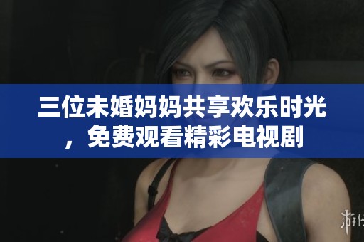 三位未婚妈妈共享欢乐时光，免费观看精彩电视剧