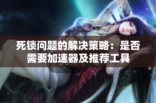 死锁问题的解决策略：是否需要加速器及推荐工具