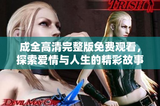 成全高清完整版免费观看，探索爱情与人生的精彩故事