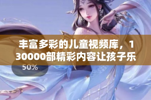 丰富多彩的儿童视频库，130000部精彩内容让孩子乐在其中