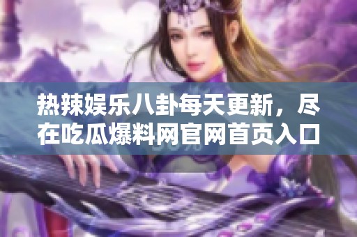 热辣娱乐八卦每天更新，尽在吃瓜爆料网官网首页入口