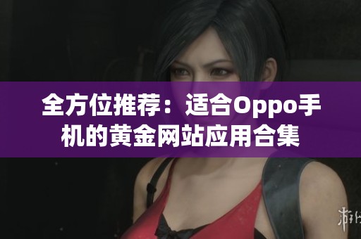 全方位推荐：适合Oppo手机的黄金网站应用合集