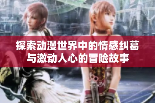 探索动漫世界中的情感纠葛与激动人心的冒险故事