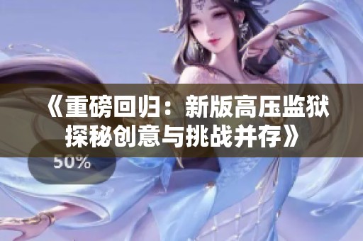 《重磅回归：新版高压监狱探秘创意与挑战并存》