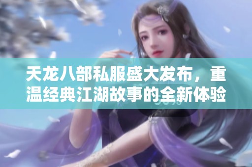 天龙八部私服盛大发布，重温经典江湖故事的全新体验