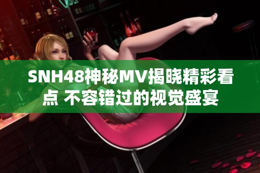 SNH48神秘MV揭晓精彩看点 不容错过的视觉盛宴