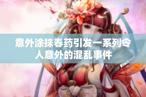 意外涂抹春药引发一系列令人意外的混乱事件