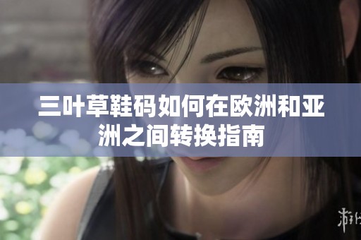 三叶草鞋码如何在欧洲和亚洲之间转换指南