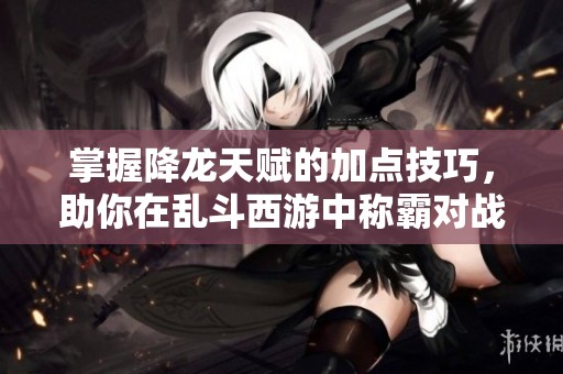 掌握降龙天赋的加点技巧，助你在乱斗西游中称霸对战！