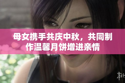 母女携手共庆中秋，共同制作温馨月饼增进亲情