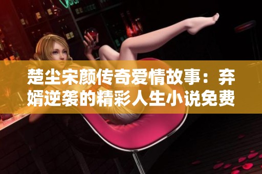 楚尘宋颜传奇爱情故事：弃婿逆袭的精彩人生小说免费阅读