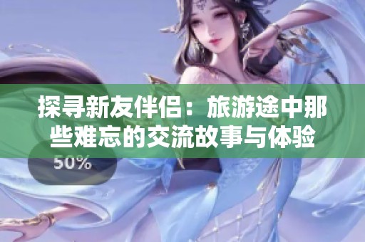 探寻新友伴侣：旅游途中那些难忘的交流故事与体验