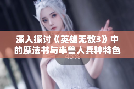 深入探讨《英雄无敌3》中的魔法书与半兽人兵种特色分析