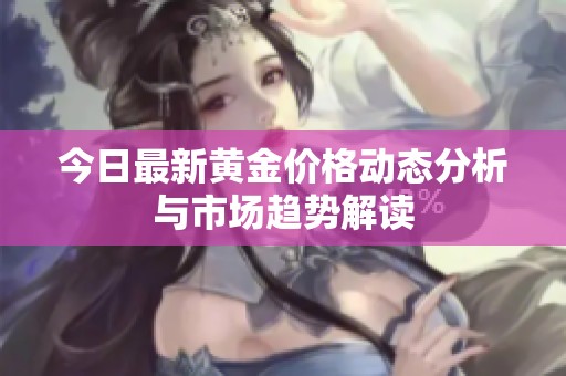 今日最新黄金价格动态分析与市场趋势解读
