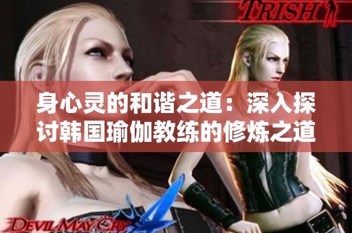 身心灵的和谐之道：深入探讨韩国瑜伽教练的修炼之道