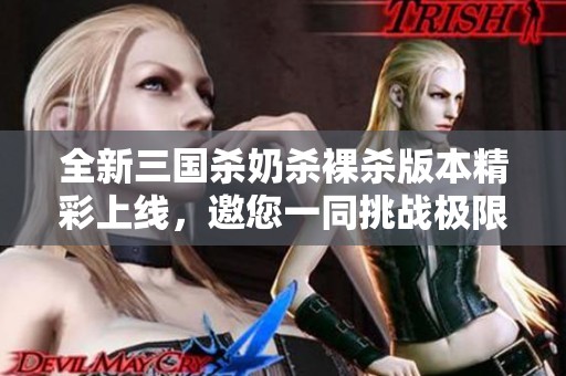 全新三国杀奶杀裸杀版本精彩上线，邀您一同挑战极限对决！