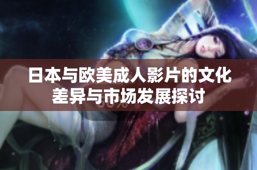 日本与欧美成人影片的文化差异与市场发展探讨