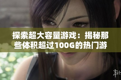 探索超大容量游戏：揭秘那些体积超过100G的热门游戏