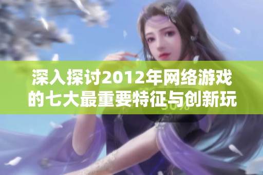 深入探讨2012年网络游戏的七大最重要特征与创新玩法