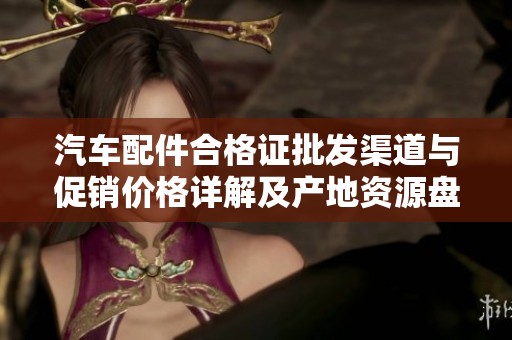 汽车配件合格证批发渠道与促销价格详解及产地资源盘点