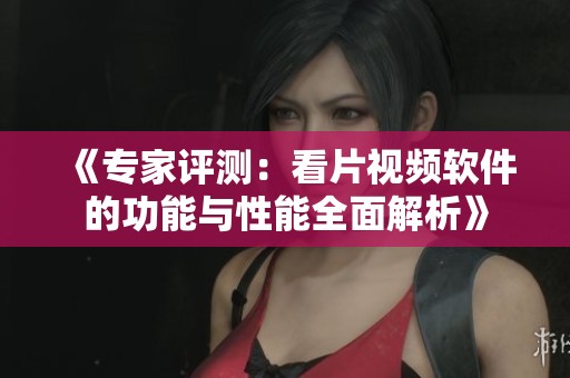 《专家评测：看片视频软件的功能与性能全面解析》