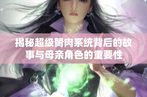 揭秘超级胬肉系统背后的故事与母亲角色的重要性