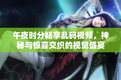 午夜时分畅享乱码视频，神秘与惊喜交织的视觉盛宴