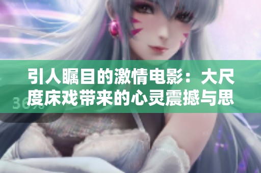 引人瞩目的激情电影：大尺度床戏带来的心灵震撼与思考