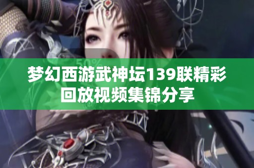 梦幻西游武神坛139联精彩回放视频集锦分享