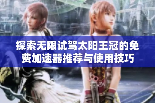 探索无限试驾太阳王冠的免费加速器推荐与使用技巧