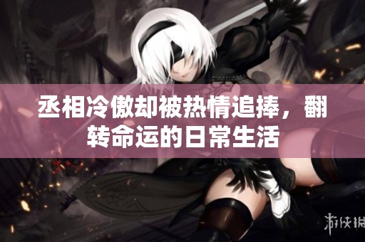 丞相冷傲却被热情追捧，翻转命运的日常生活