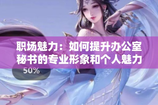 职场魅力：如何提升办公室秘书的专业形象和个人魅力