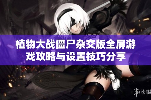 植物大战僵尸杂交版全屏游戏攻略与设置技巧分享