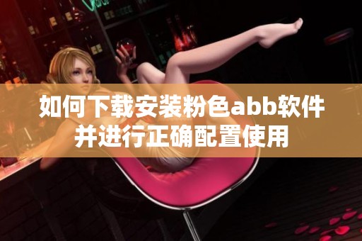 如何下载安装粉色abb软件并进行正确配置使用