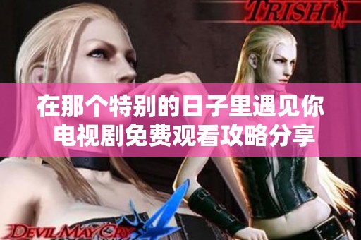 在那个特别的日子里遇见你 电视剧免费观看攻略分享