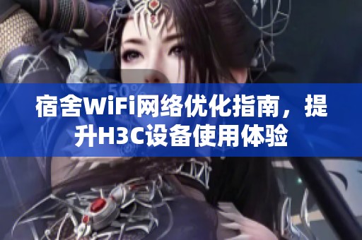 宿舍WiFi网络优化指南，提升H3C设备使用体验