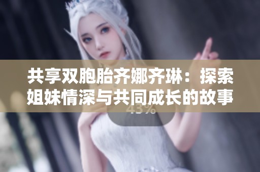 共享双胞胎齐娜齐琳：探索姐妹情深与共同成长的故事