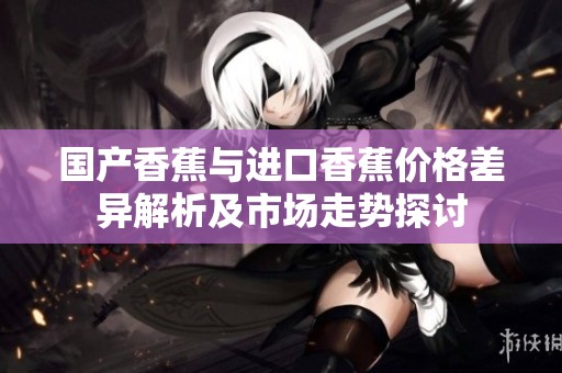 国产香蕉与进口香蕉价格差异解析及市场走势探讨