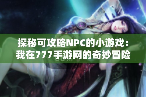 探秘可攻略NPC的小游戏：我在777手游网的奇妙冒险与攻略经历