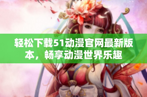 轻松下载51动漫官网最新版本，畅享动漫世界乐趣